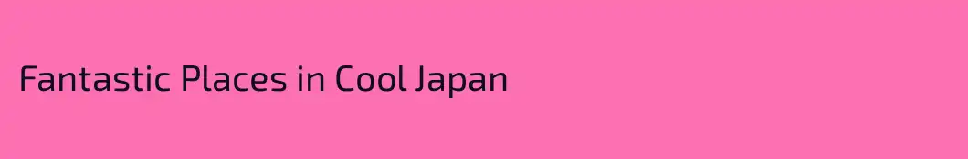 Fantastic Places in Cool Japan